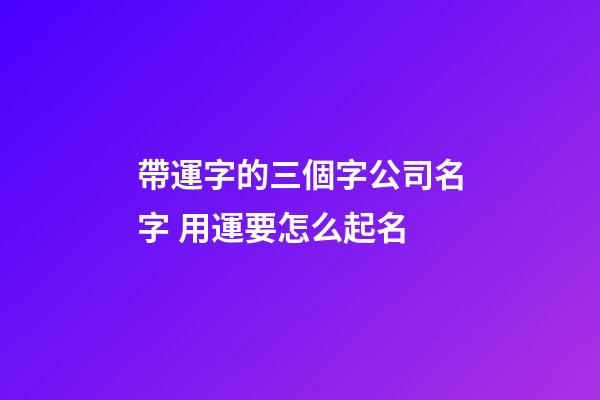 帶運字的三個字公司名字 用運要怎么起名-第1張-公司起名-玄機派